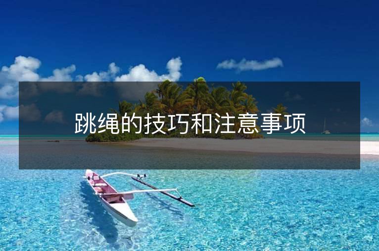 跳绳的技巧和注意事项 跳绳的技巧和注意事项