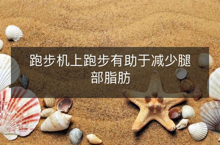 跑步机上跑步有助于减少腿部脂肪 跑步机上跑步有助于减少腿部脂肪