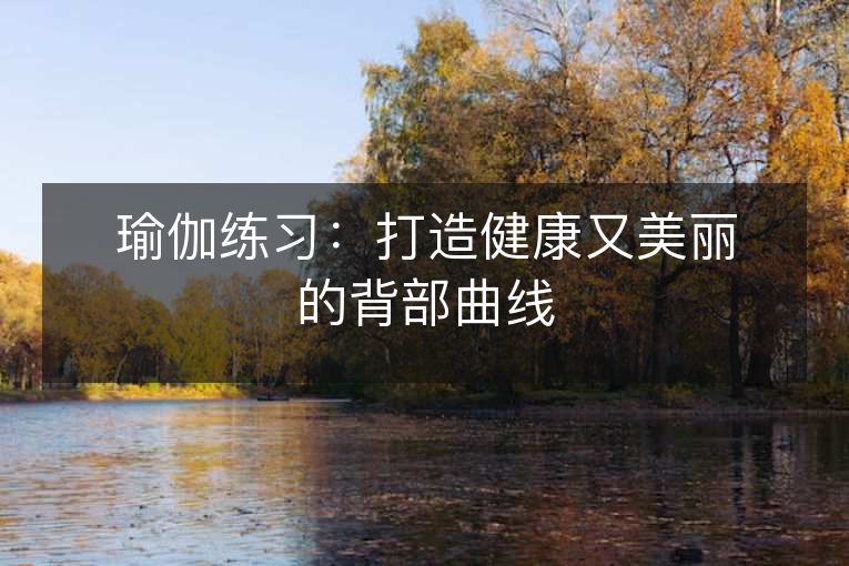 瑜伽练习:打造健康又美丽的背部曲线 瑜伽练习:打造健康又美丽的背部曲线