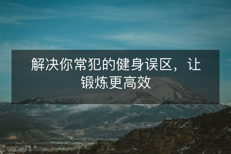 解决你常犯的健身误区,让锻炼更高效 解决你常犯的健身误区,让锻炼更高效
