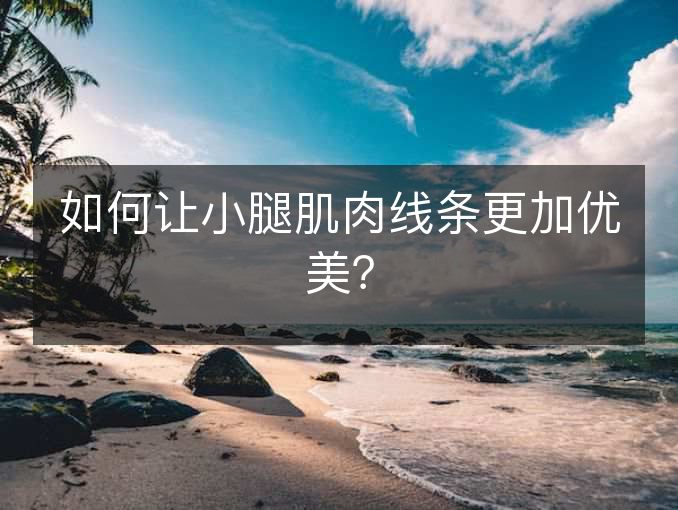 如何让小腿肌肉线条更加优美? 如何让小腿肌肉线条更加优美?