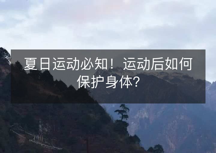 夏日运动必知!运动后如何保护身体? 夏日运动必知!运动后如何保护身体?
