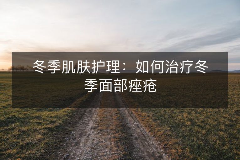 冬季肌肤护理:如何治疗冬季面部痤疮 冬季肌肤护理:如何治疗冬季面部痤疮