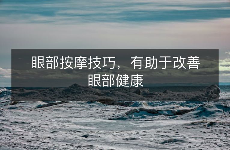眼部按摩技巧,有助于改善眼部健康 眼部按摩技巧,有助于改善眼部健康