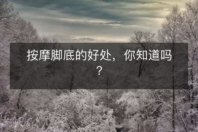 按摩脚底的好处,你知道吗? 按摩脚底的好处,你知道吗?