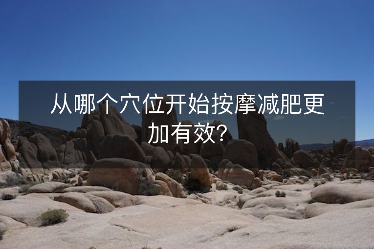 从哪个穴位开始按摩减肥更加有效? 从哪个穴位开始按摩减肥更加有效?