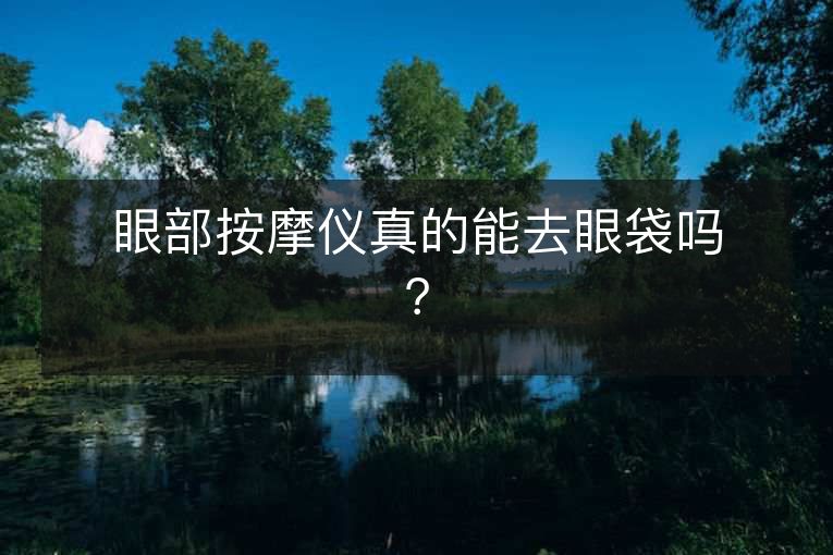 眼部按摩仪真的能去眼袋吗? 眼部按摩仪真的能去眼袋吗?