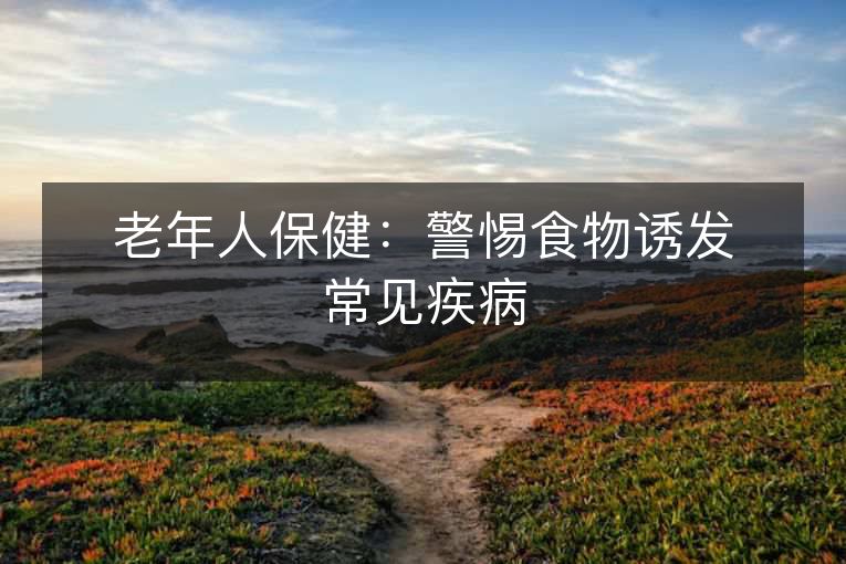 老年人保健：警惕食物诱发常见疾病