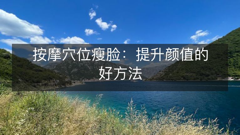 按摩穴位瘦脸:提升颜值的好方法 按摩穴位瘦脸:提升颜值的好方法