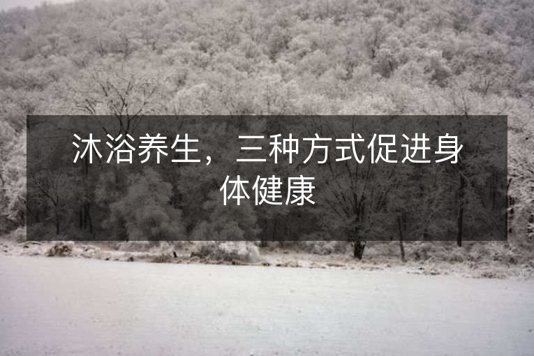 沐浴养生,三种方式促进身体健康 沐浴养生,三种方式促进身体健康