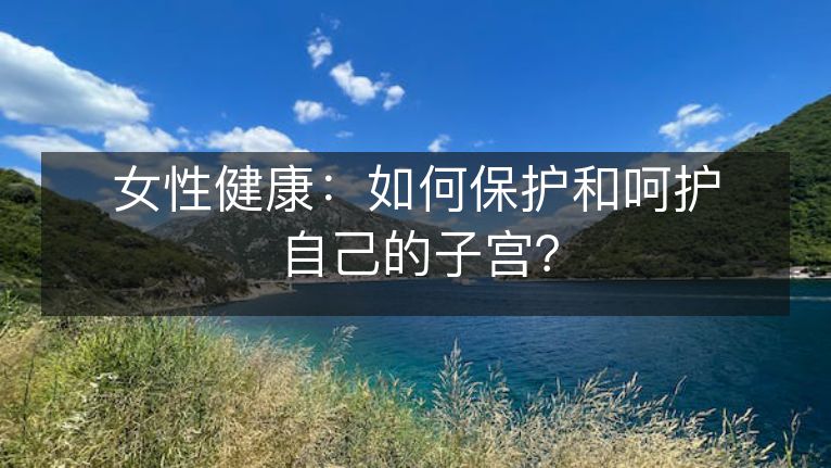 女性健康:如何保护和呵护自己的子宫? 女性健康:如何保护和呵护自己的子宫?