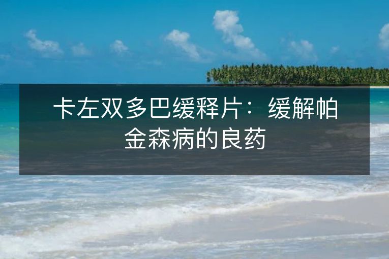 卡左双多巴缓释片:缓解帕金森病的良药 卡左双多巴缓释片:缓解帕金森病的良药