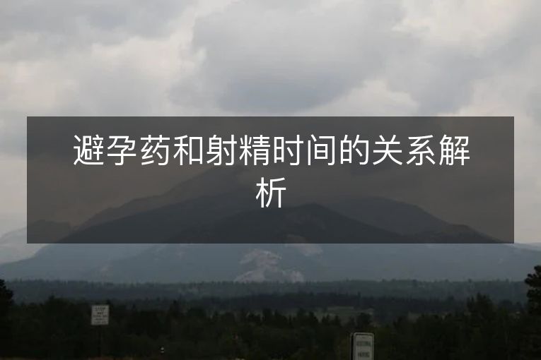 避孕药和射精时间的关系解析 避孕药和射精时间的关系解析