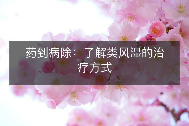 药到病除:了解类风湿的治疗方式 药到病除:了解类风湿的治疗方式